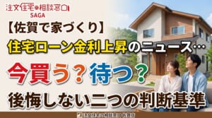 【佐賀で家づくり】住宅ローン金利上昇のニュース…「今買う？待つ？」後悔しない二つの判断基準